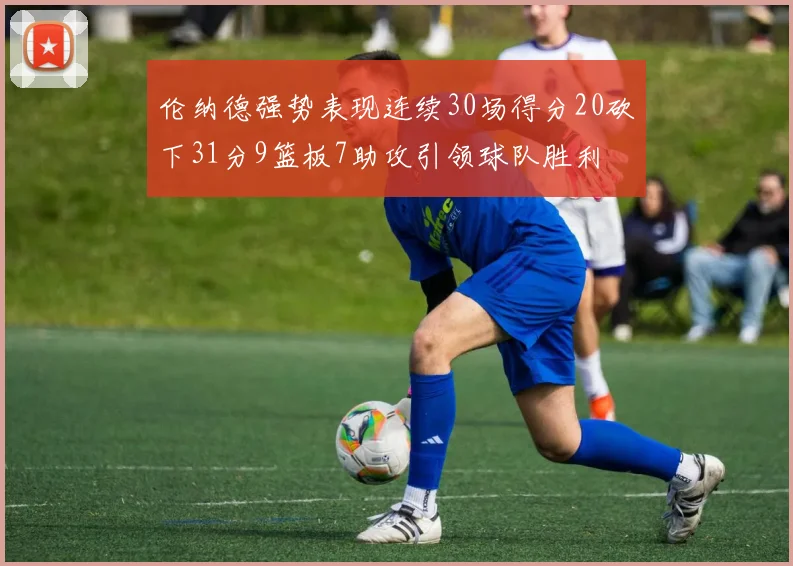 伦纳德强势表现连续30场得分20砍下31分9篮板7助攻引领球队胜利