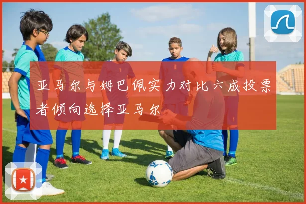 亚马尔与姆巴佩实力对比六成投票者倾向选择亚马尔