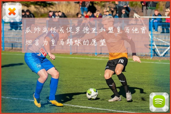 瓜帅离任或促罗德里加盟皇马他曾坦言为皇马踢球的愿望