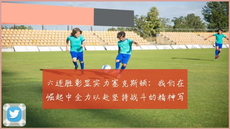 六连胜彰显实力塞克斯顿：我们在崛起中全力以赴坚持战斗的精神写照