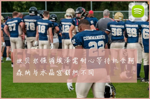 坎贝尔强调埃泽需耐心等待机会阿森纳与水晶宫截然不同
