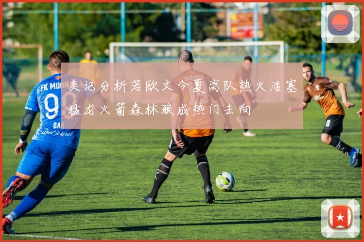 美记分析若欧文今夏离队热火活塞猛龙火箭森林狼成热门去向