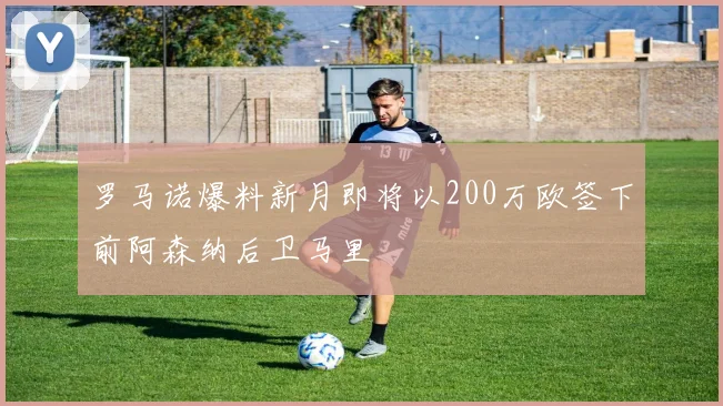 罗马诺爆料新月即将以200万欧签下前阿森纳后卫马里