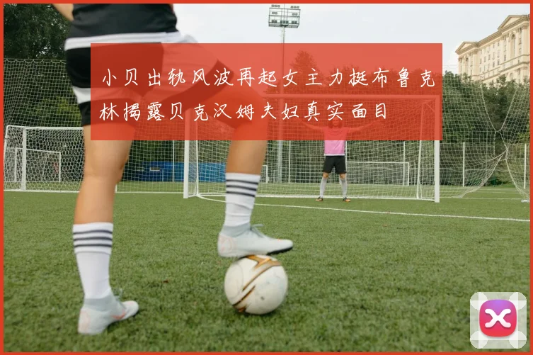小贝出轨风波再起女主力挺布鲁克林揭露贝克汉姆夫妇真实面目