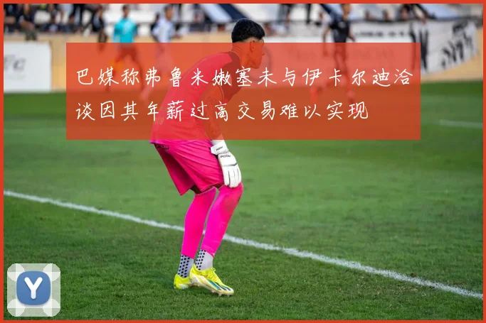 巴媒称弗鲁米嫩塞未与伊卡尔迪洽谈因其年薪过高交易难以实现
