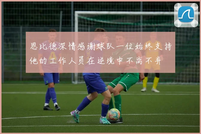 恩比德深情感谢球队一位始终支持他的工作人员在逆境中不离不弃