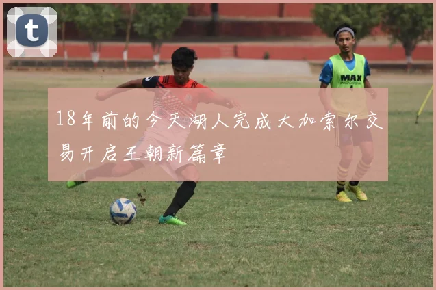 18年前的今天湖人完成大加索尔交易开启王朝新篇章