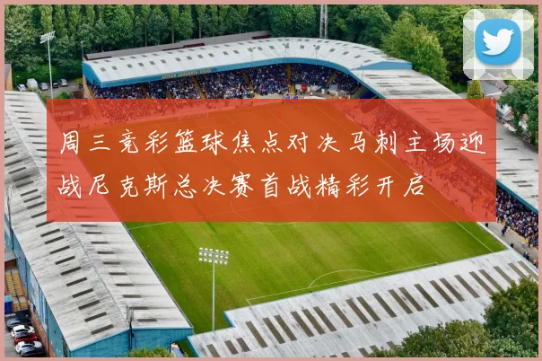 周三竞彩篮球焦点对决马刺主场迎战尼克斯总决赛首战精彩开启