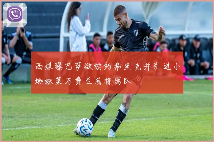 西媒曝巴萨欲续约弗里克并引进小蜘蛛莱万费兰或将离队