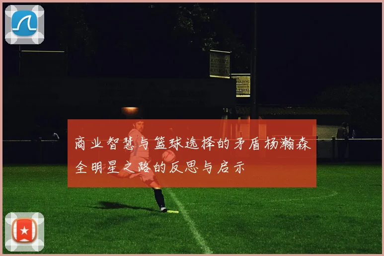 商业智慧与篮球选择的矛盾杨瀚森全明星之路的反思与启示